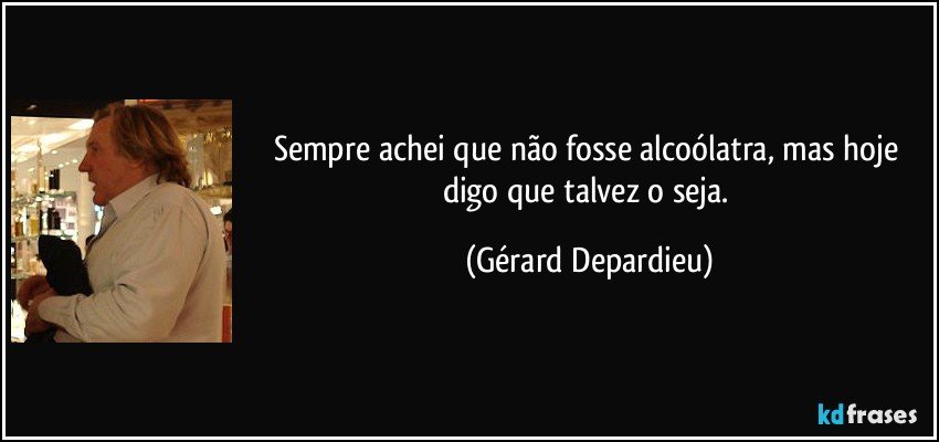 Sempre achei que não fosse alcoólatra, mas hoje digo que talvez o seja. (Gérard Depardieu)