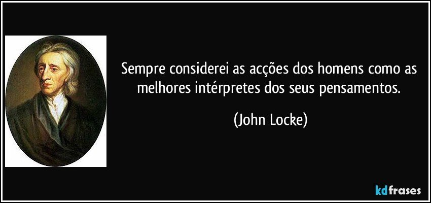 Sempre considerei as acções dos homens como as melhores intérpretes dos seus pensamentos. (John Locke)