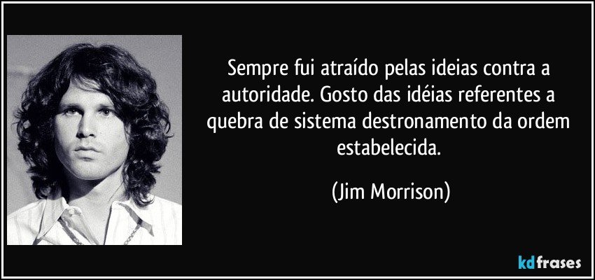 Sempre fui atraído pelas ideias contra a autoridade. Gosto das idéias referentes a quebra de sistema destronamento da ordem estabelecida. (Jim Morrison)