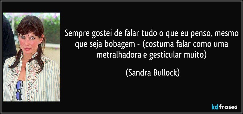 Sempre gostei de falar tudo o que eu penso, mesmo que seja bobagem - (costuma falar como uma metralhadora e gesticular muito) (Sandra Bullock)