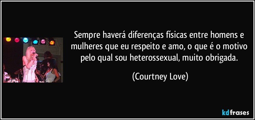 Sempre haverá diferenças físicas entre homens e mulheres que eu respeito e amo, o que é o motivo pelo qual sou heterossexual, muito obrigada. (Courtney Love)