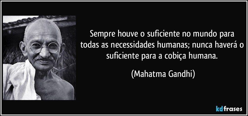 Sempre houve o suficiente no mundo para todas as necessidades humanas; nunca haverá o suficiente para a cobiça humana. (Mahatma Gandhi)