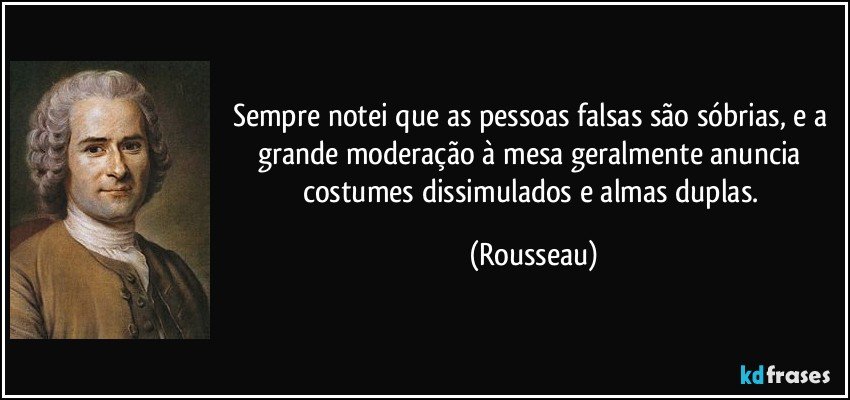 Sempre notei que as pessoas falsas são sóbrias, e a grande moderação à mesa geralmente anuncia costumes dissimulados e almas duplas. (Rousseau)