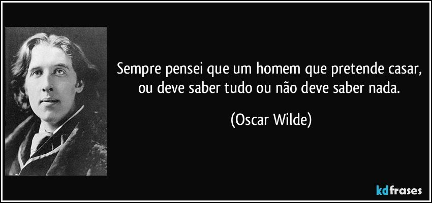 Sempre pensei que um homem que pretende casar, ou deve saber tudo ou não deve saber nada. (Oscar Wilde)