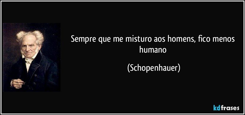 Sempre que me misturo aos homens, fico menos humano (Schopenhauer)