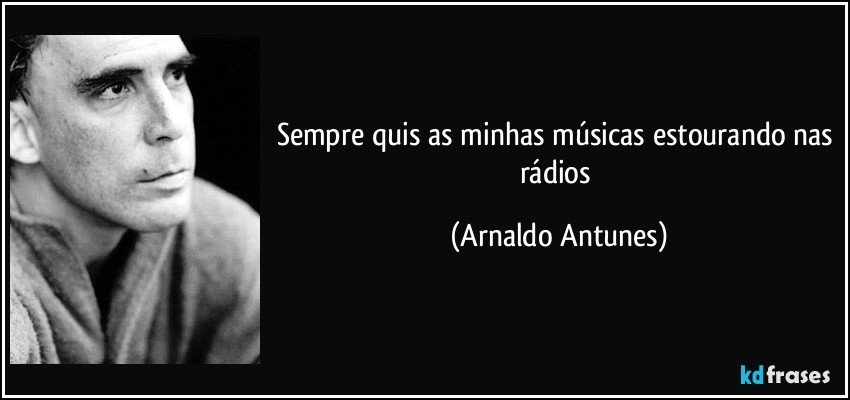 Sempre quis as minhas músicas estourando nas rádios (Arnaldo Antunes)