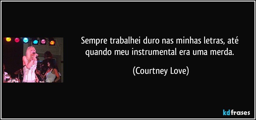 Sempre trabalhei duro nas minhas letras, até quando meu instrumental era uma merda. (Courtney Love)