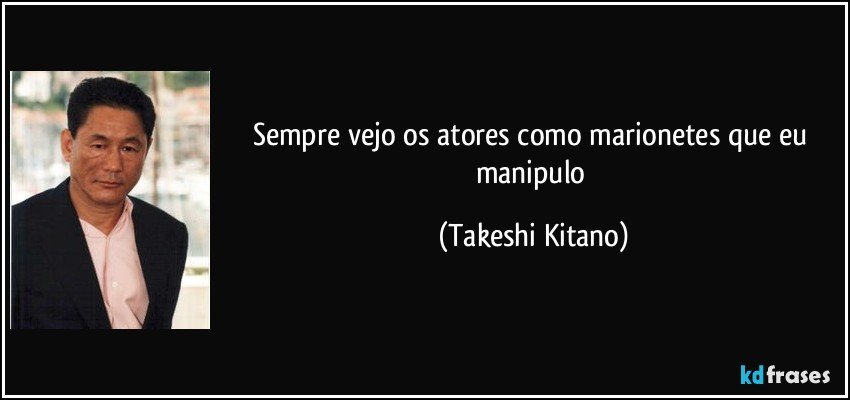 Sempre vejo os atores como marionetes que eu manipulo (Takeshi Kitano)