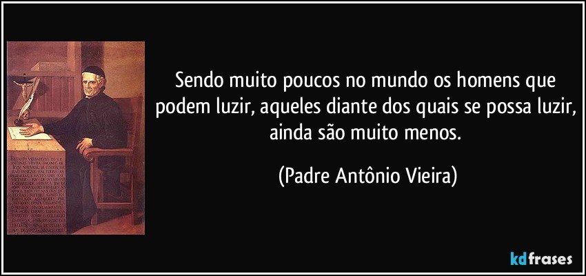 Sendo muito poucos no mundo os homens que podem luzir, aqueles diante dos quais se possa luzir, ainda são muito menos. (Padre Antônio Vieira)