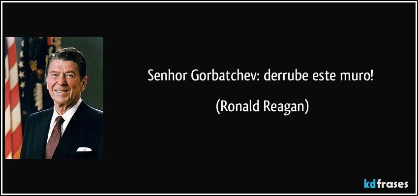 Senhor Gorbatchev: derrube este muro! (Ronald Reagan)