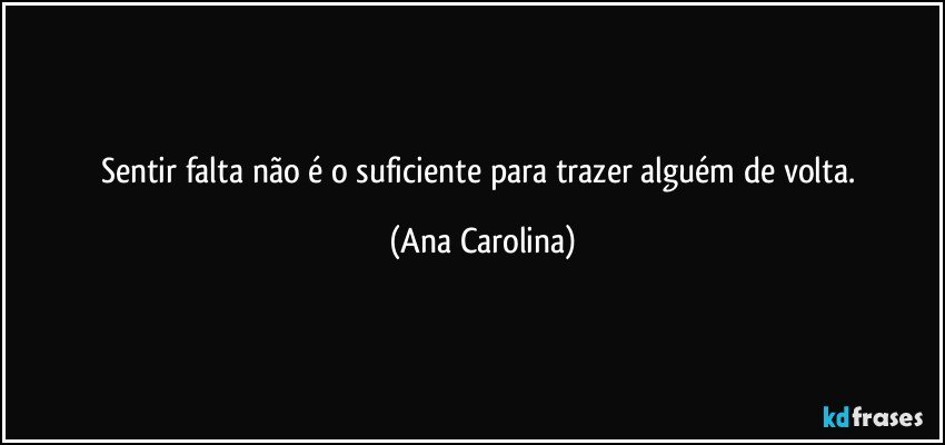 Sentir falta não é o suficiente para trazer alguém de volta. (Ana Carolina)