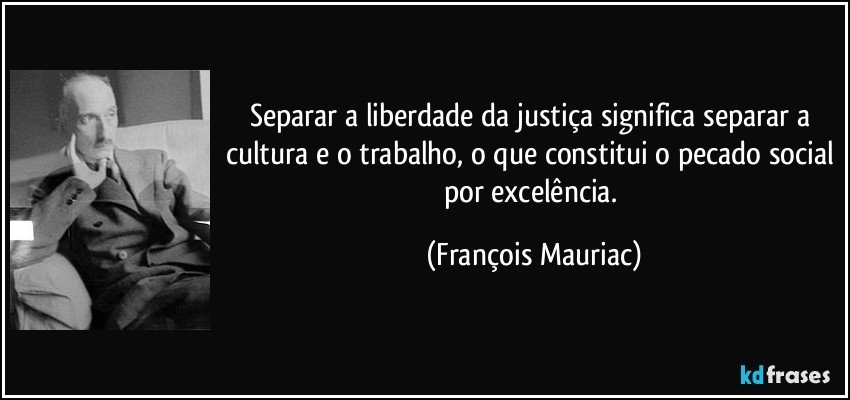 Separar a liberdade da justiça significa separar a cultura e o trabalho, o que constitui o pecado social por excelência. (François Mauriac)