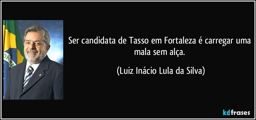 Ser candidata de Tasso em Fortaleza é carregar uma mala sem alça. (Luiz Inácio Lula da Silva)