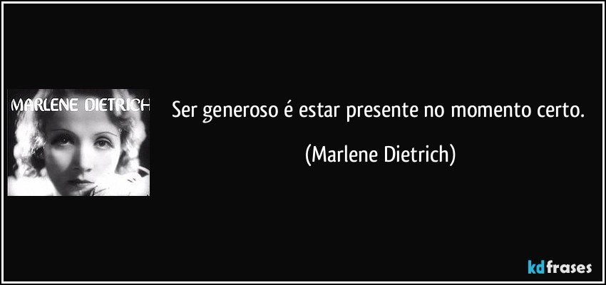 Ser generoso é estar presente no momento certo. (Marlene Dietrich)