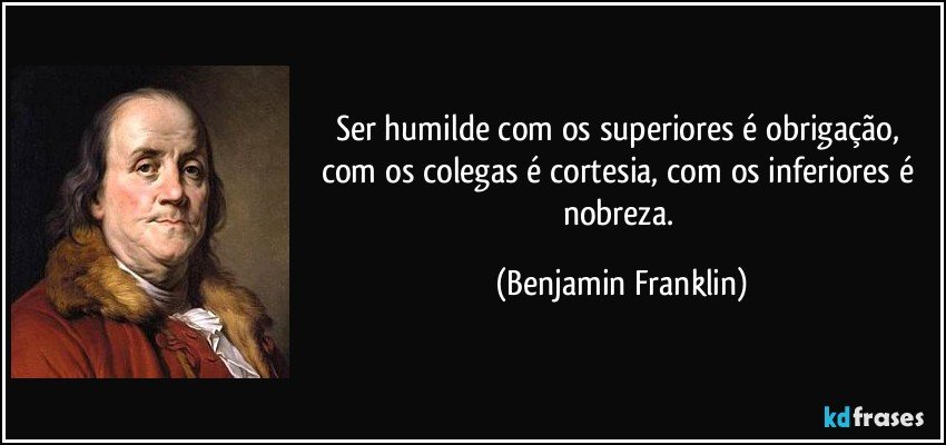 Ser humilde com os superiores é obrigação, com os colegas é cortesia, com os inferiores é nobreza. (Benjamin Franklin)