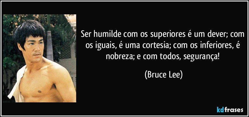 Ser humilde com os superiores é um dever; com os iguais, é uma cortesia; com os inferiores, é nobreza; e com todos, segurança! (Bruce Lee)