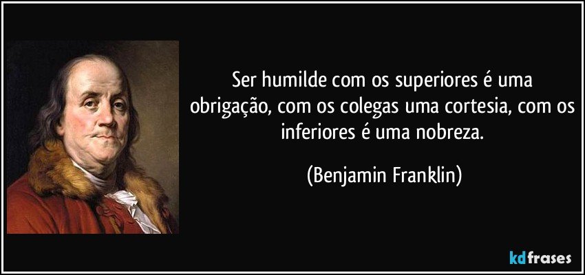 Ser humilde com os superiores é uma obrigação, com os colegas uma cortesia, com os inferiores é uma nobreza. (Benjamin Franklin)