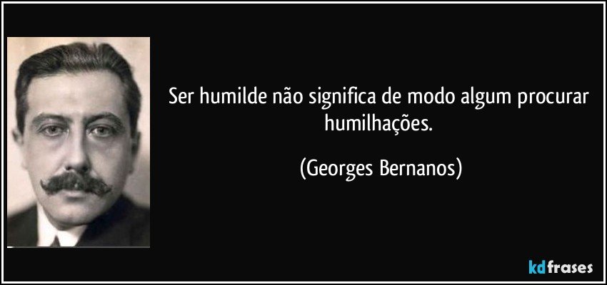 Ser humilde não significa de modo algum procurar humilhações. (Georges Bernanos)