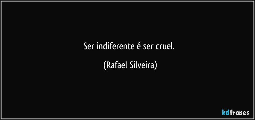 Ser indiferente é ser cruel. (Rafael Silveira)