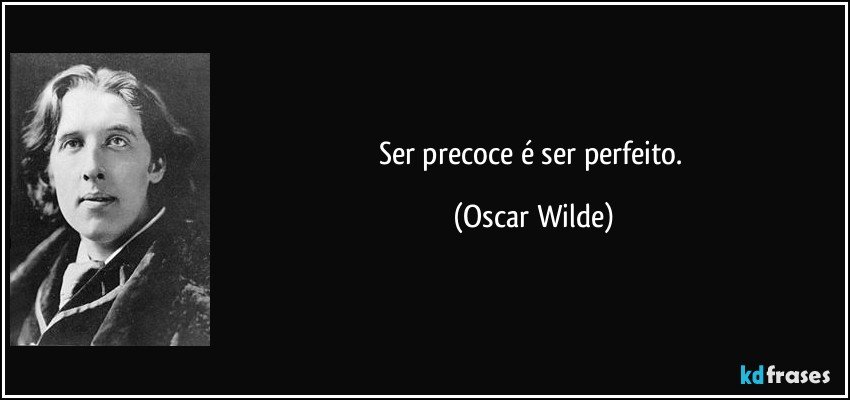 Ser precoce é ser perfeito. (Oscar Wilde)