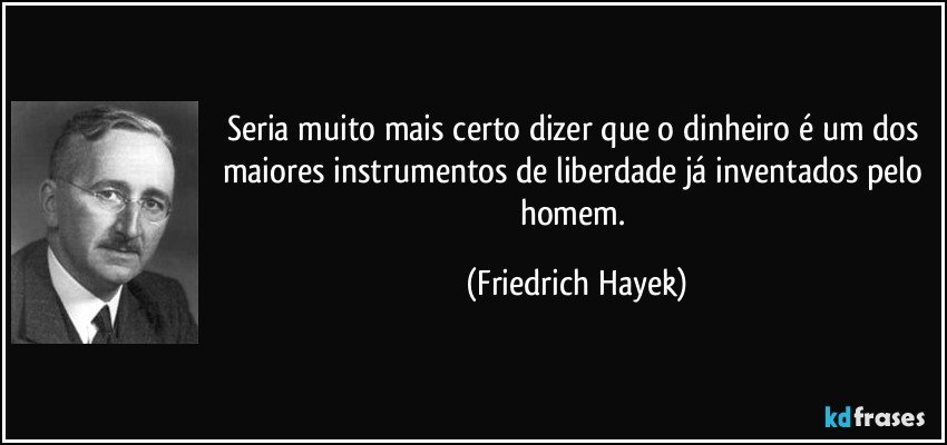 Seria muito mais certo dizer que o dinheiro é um dos maiores instrumentos de liberdade já inventados pelo homem. (Friedrich Hayek)