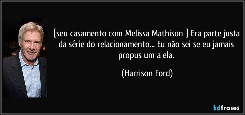 [seu casamento com Melissa Mathison ] Era parte justa da série do relacionamento... Eu não sei se eu jamais propus um a ela. (Harrison Ford)