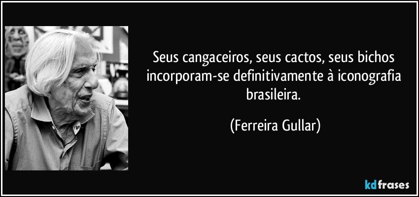 Seus cangaceiros, seus cactos, seus bichos incorporam-se definitivamente à iconografia brasileira. (Ferreira Gullar)