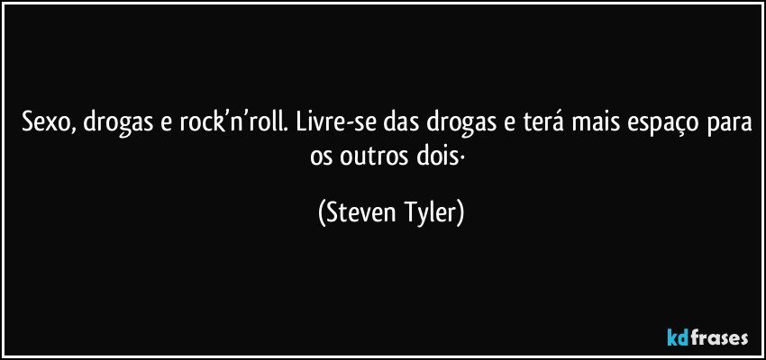 Sexo, drogas e rock’n’roll. Livre-se das drogas e terá mais espaço para os outros dois· (Steven Tyler)