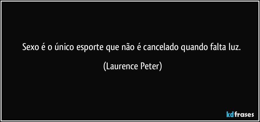 Sexo é o único esporte que não é cancelado quando falta luz. (Laurence Peter)