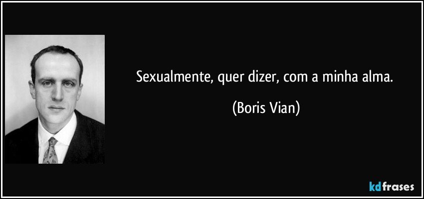 Sexualmente, quer dizer, com a minha alma. (Boris Vian)