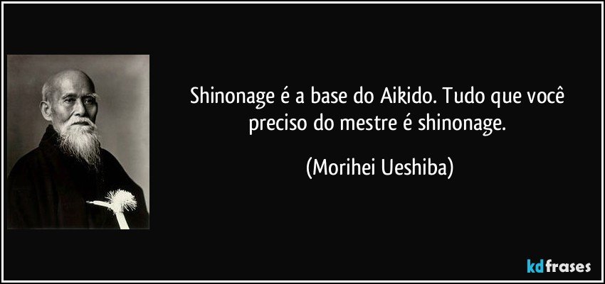 Shinonage é a base do Aikido. Tudo que você preciso do mestre é shinonage. (Morihei Ueshiba)