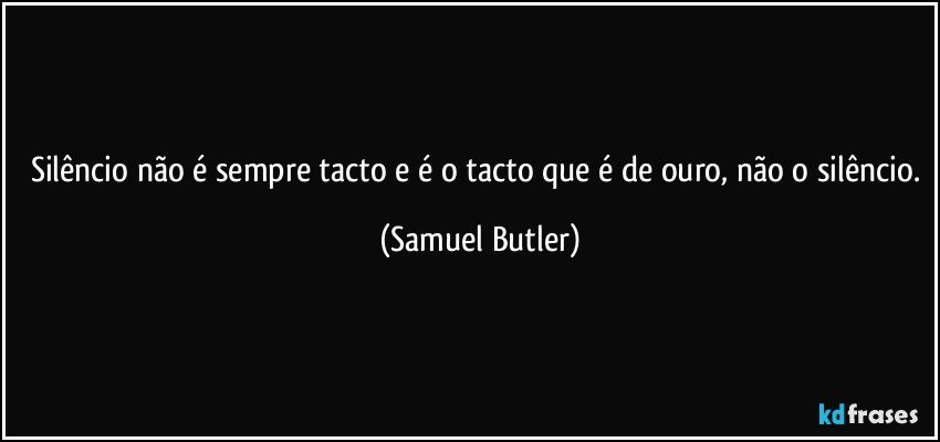 Silêncio não é sempre tacto e é o tacto que é de ouro, não o silêncio. (Samuel Butler)