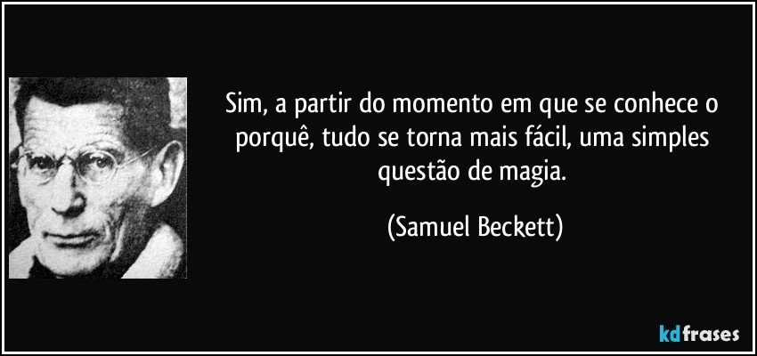Sim, a partir do momento em que se conhece o porquê, tudo se torna mais fácil, uma simples questão de magia. (Samuel Beckett)