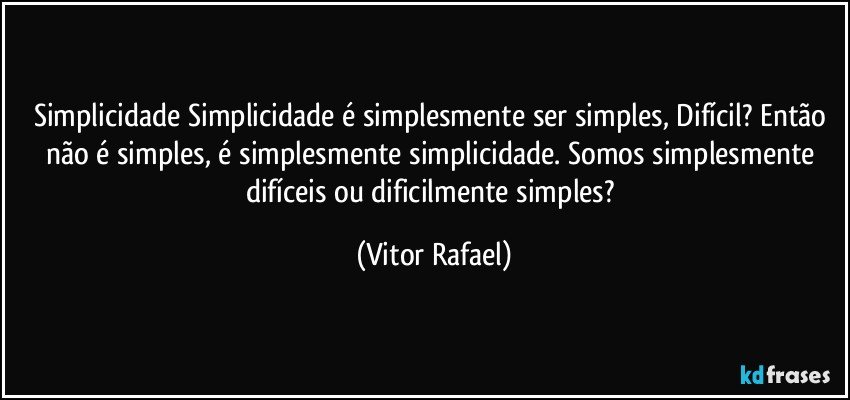 Simplicidade Simplicidade é simplesmente ser simples, Difícil? Então não é simples, é simplesmente simplicidade. Somos simplesmente difíceis ou dificilmente simples? (Vitor Rafael)