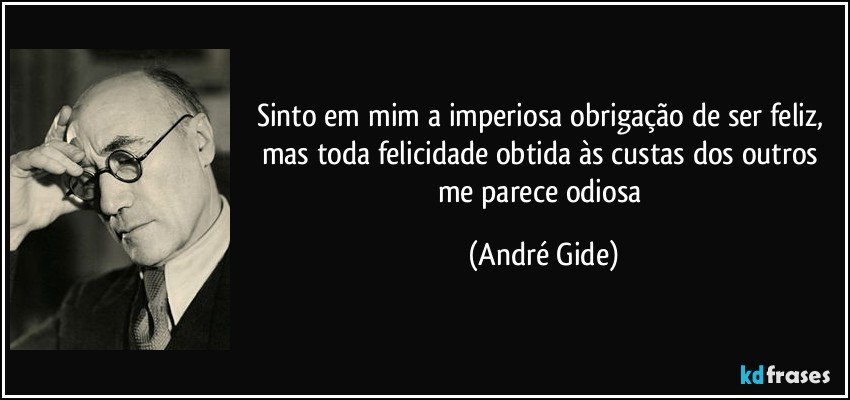 Sinto em mim a imperiosa obrigação de ser feliz, mas toda felicidade obtida às custas dos outros me parece odiosa (André Gide)