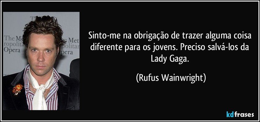 Sinto-me na obrigação de trazer alguma coisa diferente para os jovens. Preciso salvá-los da Lady Gaga. (Rufus Wainwright)