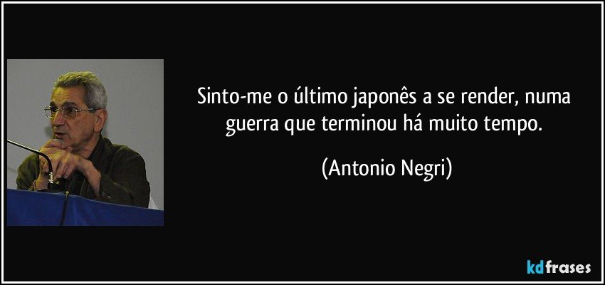 Sinto-me o último japonês a se render, numa guerra que terminou há muito tempo. (Antonio Negri)