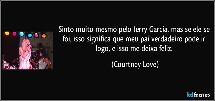 Sinto muito mesmo pelo Jerry Garcia, mas se ele se foi, isso significa que meu pai verdadeiro pode ir logo, e isso me deixa feliz. (Courtney Love)