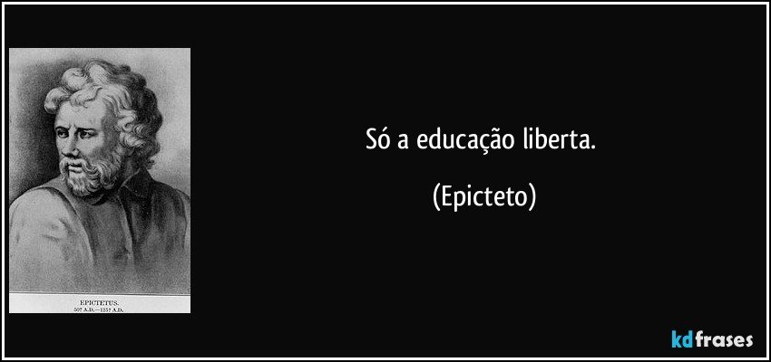 Só a educação liberta. (Epicteto)