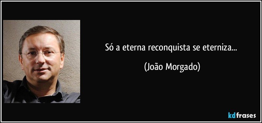 Só a eterna reconquista se eterniza... (João Morgado)