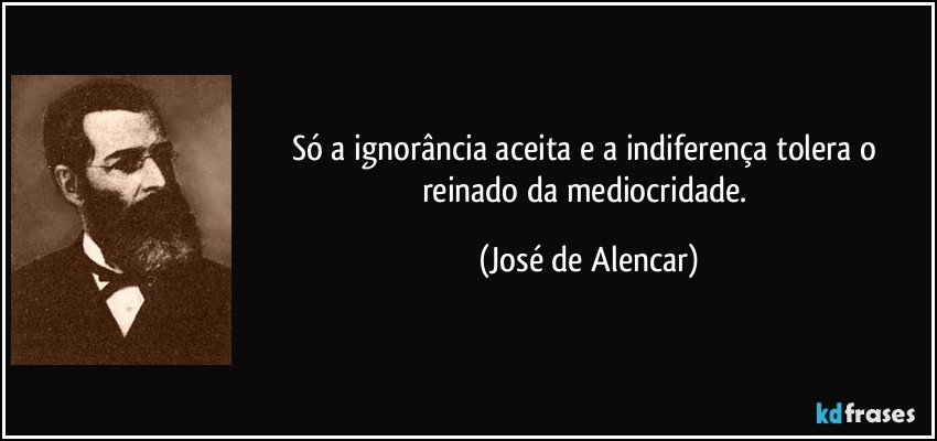 Só a ignorância aceita e a indiferença tolera o reinado da mediocridade. (José de Alencar)