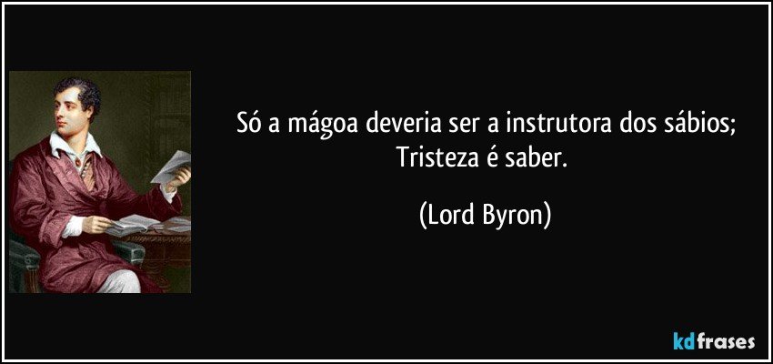 Só a mágoa deveria ser a instrutora dos sábios;
Tristeza é saber. (Lord Byron)