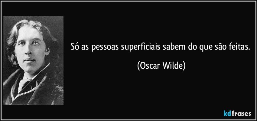 Só as pessoas superficiais sabem do que são feitas. (Oscar Wilde)