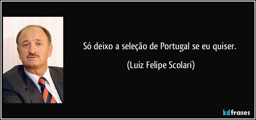 Só deixo a seleção de Portugal se eu quiser. (Luiz Felipe Scolari)