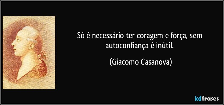 Só é necessário ter coragem e força, sem autoconfiança é inútil. (Giacomo Casanova)