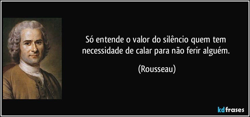 Só entende o valor do silêncio quem tem necessidade de calar para não ferir alguém. (Rousseau)