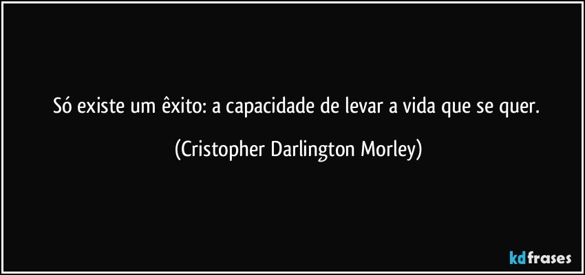 Só existe um êxito: a capacidade de levar a vida que se quer. (Cristopher Darlington Morley)