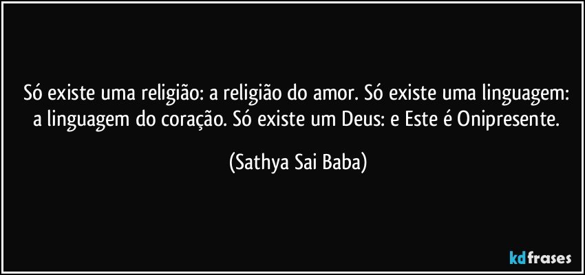 Só existe uma religião: a religião do amor. Só existe uma linguagem: a linguagem do coração. Só existe um Deus: e Este é Onipresente. (Sathya Sai Baba)