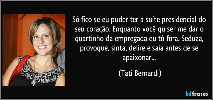 Só fico se eu puder ter a suíte presidencial do seu coração. Enquanto você quiser me dar o quartinho da empregada eu tô fora. Seduza, provoque, sinta, delire e saia antes de se apaixonar... (Tati Bernardi)