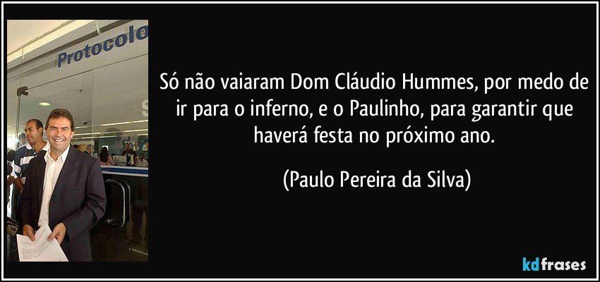 Só não vaiaram Dom Cláudio Hummes, por medo de ir para o inferno, e o Paulinho, para garantir que haverá festa no próximo ano. (Paulo Pereira da Silva)